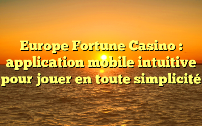 Europe Fortune Casino : application mobile intuitive pour jouer en toute simplicité