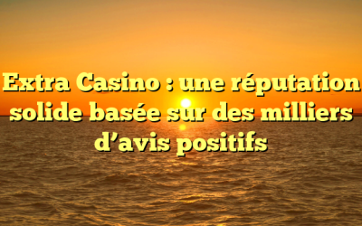 Extra Casino : une réputation solide basée sur des milliers d’avis positifs
