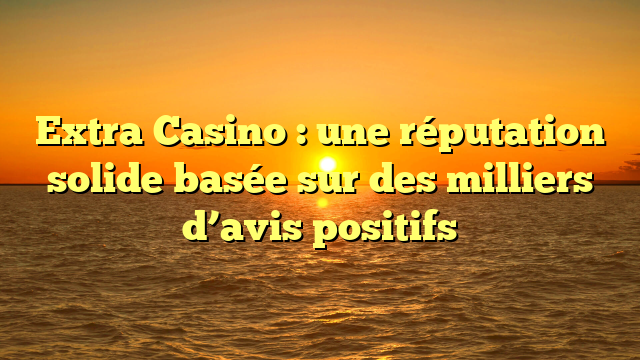 Extra Casino : une réputation solide basée sur des milliers d’avis positifs