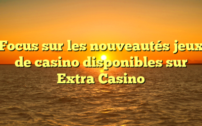 Focus sur les nouveautés jeux de casino disponibles sur Extra Casino