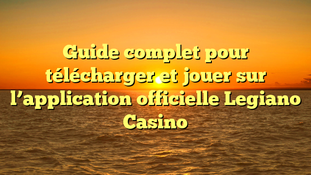 Guide complet pour télécharger et jouer sur l’application officielle Legiano Casino