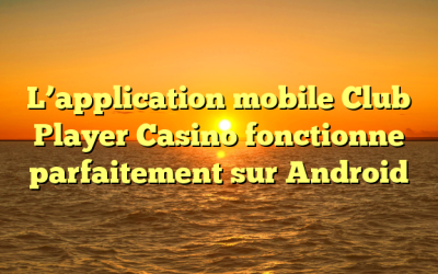 L’application mobile Club Player Casino fonctionne parfaitement sur Android