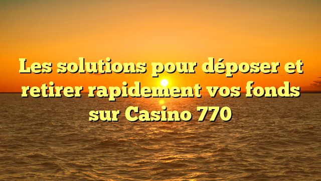 Les solutions pour déposer et retirer rapidement vos fonds sur Casino 770