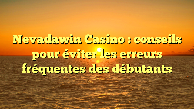 Nevadawin Casino : conseils pour éviter les erreurs fréquentes des débutants