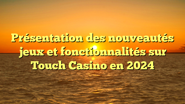 Présentation des nouveautés jeux et fonctionnalités sur Touch Casino en 2024