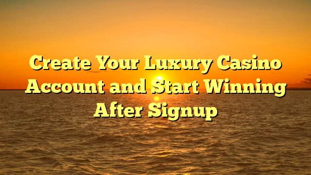 Create Your Luxury Casino Account and Start Winning After Signup
