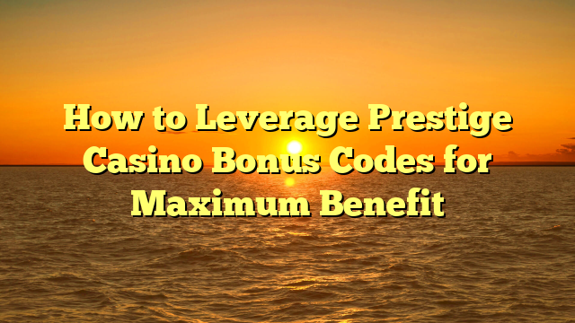 How to Leverage Prestige Casino Bonus Codes for Maximum Benefit