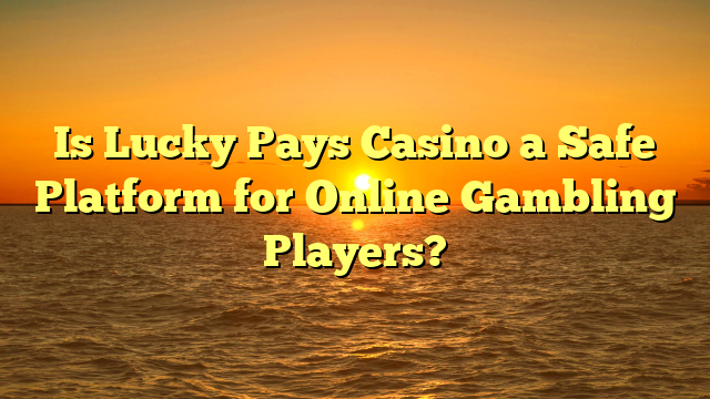 Is Lucky Pays Casino a Safe Platform for Online Gambling Players?