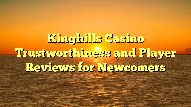 Kinghills Casino Trustworthiness and Player Reviews for Newcomers