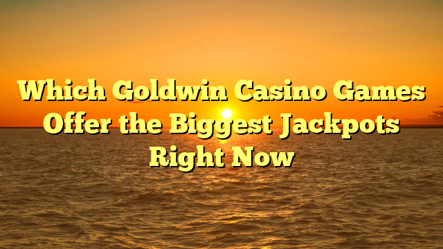 Which Goldwin Casino Games Offer the Biggest Jackpots Right Now